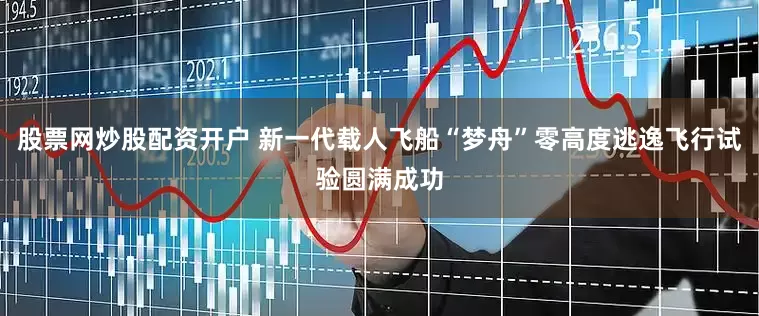 股票网炒股配资开户 新一代载人飞船“梦舟”零高度逃逸飞行试验圆满成功