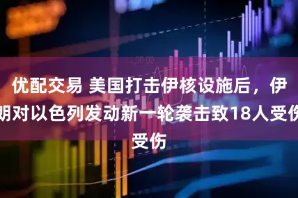 优配交易 美国打击伊核设施后，伊朗对以色列发动新一轮袭击致18人受伤