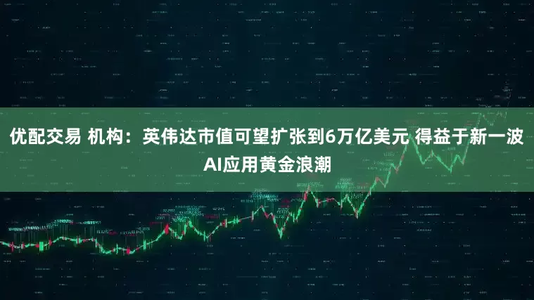 优配交易 机构：英伟达市值可望扩张到6万亿美元 得益于新一波AI应用黄金浪潮