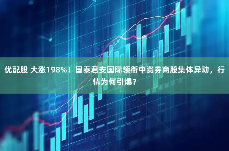 优配股 大涨198%！国泰君安国际领衔中资券商股集体异动，行情为何引爆？