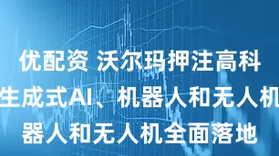 优配资 沃尔玛押注高科技未来：生成式AI、机器人和无人机全面落地