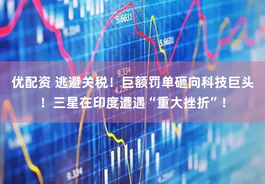 优配资 逃避关税！巨额罚单砸向科技巨头！三星在印度遭遇“重大挫折”！