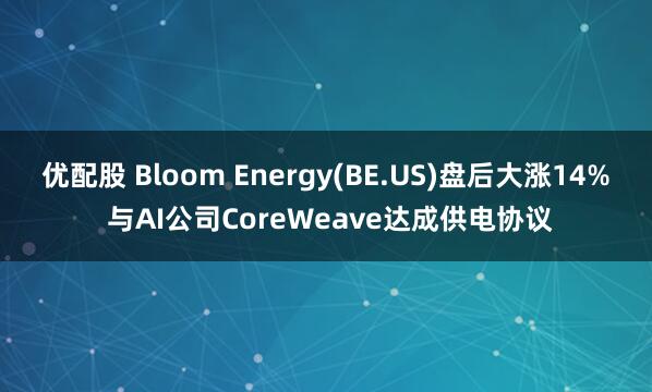 优配股 Bloom Energy(BE.US)盘后大涨14% 与AI公司CoreWeave达成供电协议