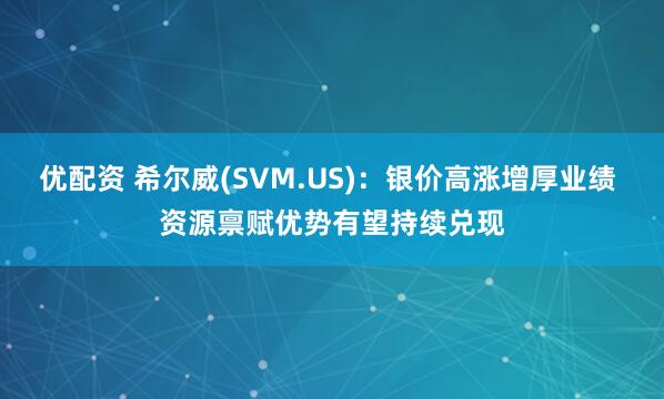 优配资 希尔威(SVM.US)：银价高涨增厚业绩 资源禀赋优势有望持续兑现