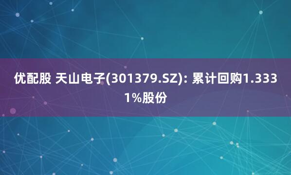 优配股 天山电子(301379.SZ): 累计回购1.3331%股份