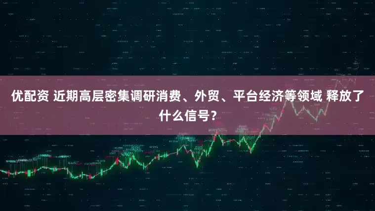 优配资 近期高层密集调研消费、外贸、平台经济等领域 释放了什么信号？
