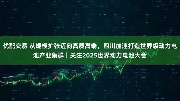 优配交易 从规模扩张迈向高质高端，四川加速打造世界级动力电池产业集群丨关注2025世界动力电池大会