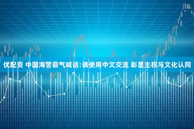 优配资 中国海警霸气喊话:请使用中文交流 彰显主权与文化认同