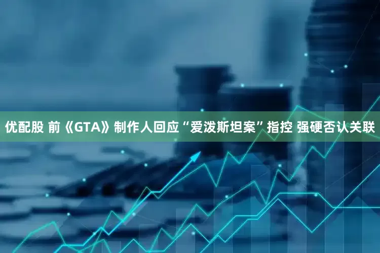 优配股 前《GTA》制作人回应“爱泼斯坦案”指控 强硬否认关联