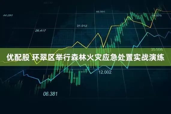 优配股 环翠区举行森林火灾应急处置实战演练